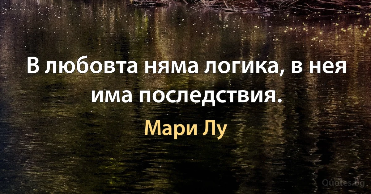 В любовта няма логика, в нея има последствия. (Мари Лу)