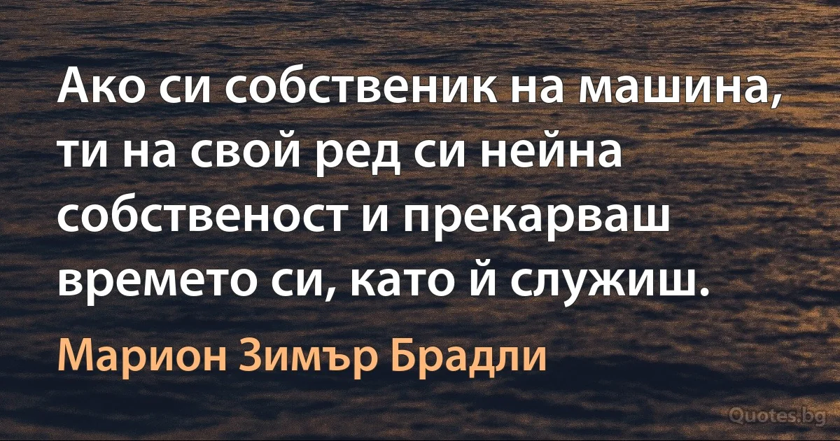 Ако си собственик на машина, ти на свой ред си нейна собственост и прекарваш времето си, като й служиш. (Марион Зимър Брадли)