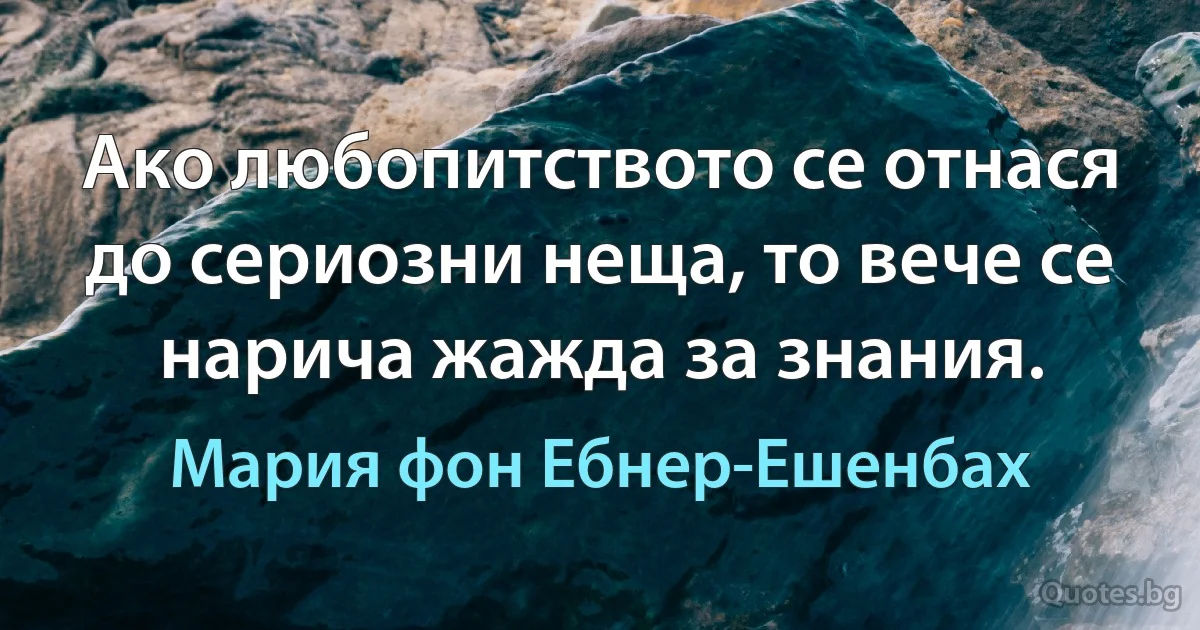 Ако любопитството се отнася до сериозни неща, то вече се нарича жажда за знания. (Мария фон Ебнер-Ешенбах)