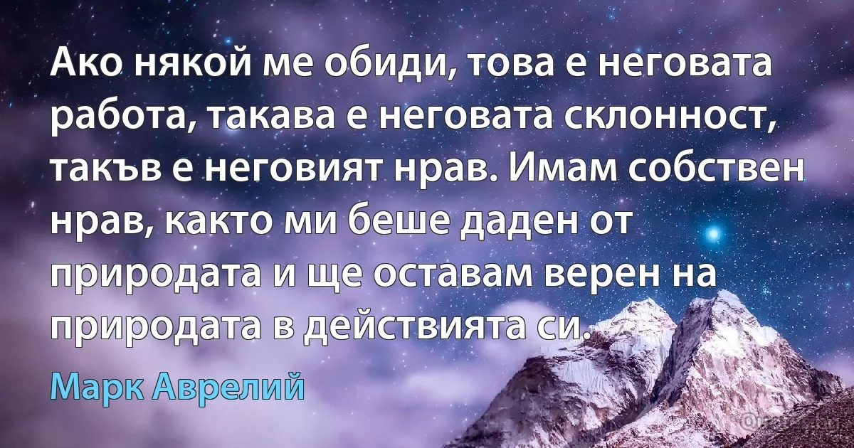 Ако някой ме обиди, това е неговата работа, такава е неговата склонност, такъв е неговият нрав. Имам собствен нрав, както ми беше даден от природата и ще оставам верен на природата в действията си. (Марк Аврелий)