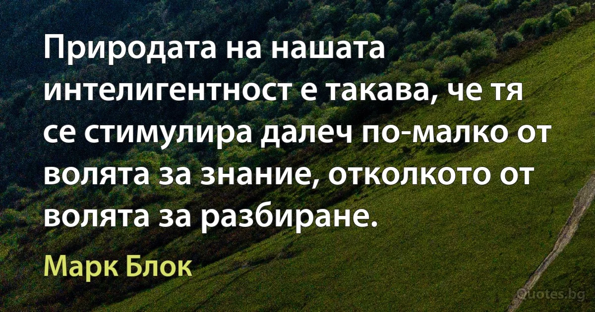 Природата на нашата интелигентност е такава, че тя се стимулира далеч по-малко от волята за знание, отколкото от волята за разбиране. (Марк Блок)