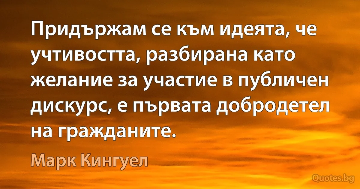 Придържам се към идеята, че учтивостта, разбирана като желание за участие в публичен дискурс, е първата добродетел на гражданите. (Марк Кингуел)