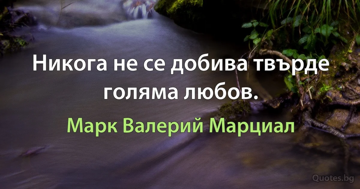 Никога не се добива твърде голяма любов. (Марк Валерий Марциал)