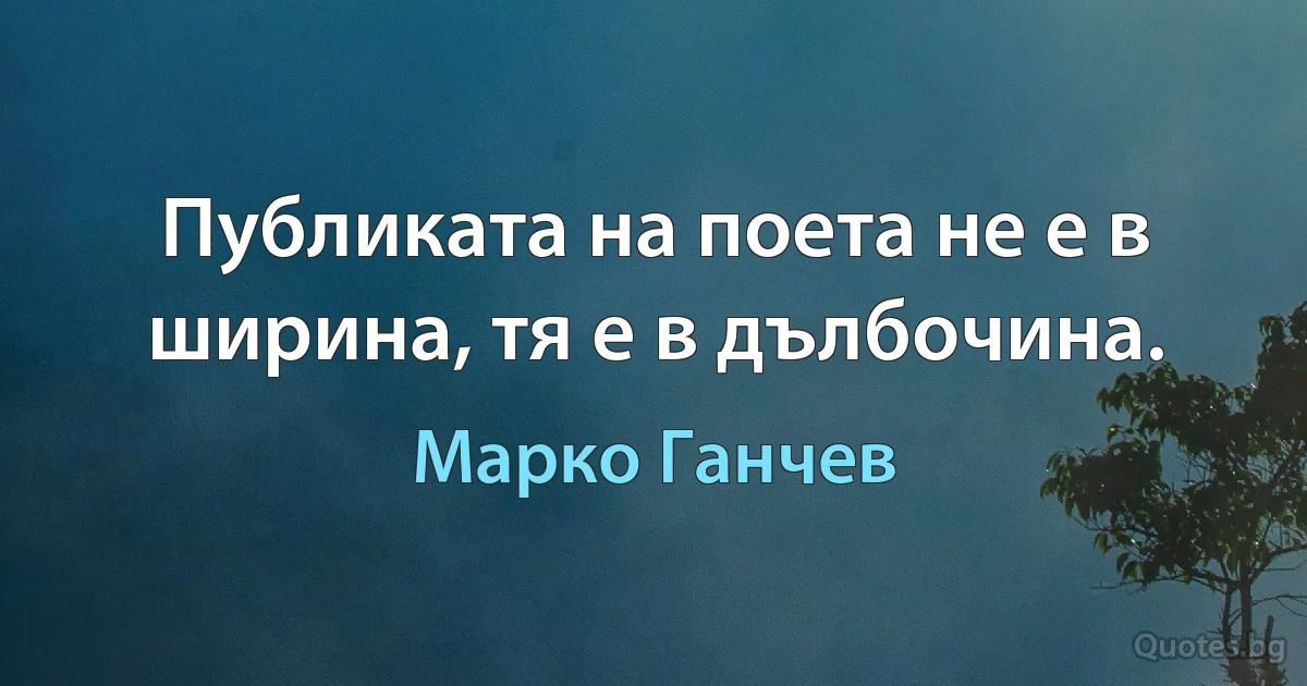 Публиката на поета не е в ширина, тя е в дълбочина. (Марко Ганчев)