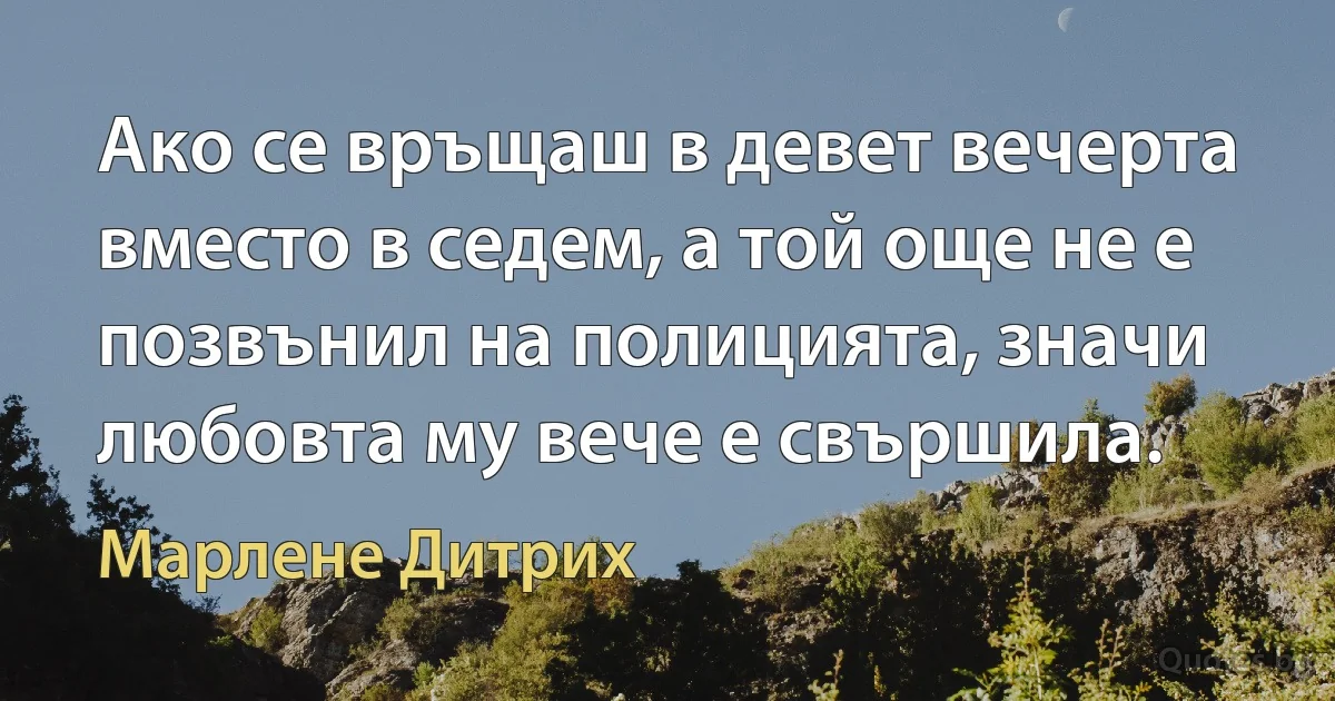 Ако се връщаш в девет вечерта вместо в седем, а той още не е позвънил на полицията, значи любовта му вече е свършила. (Марлене Дитрих)