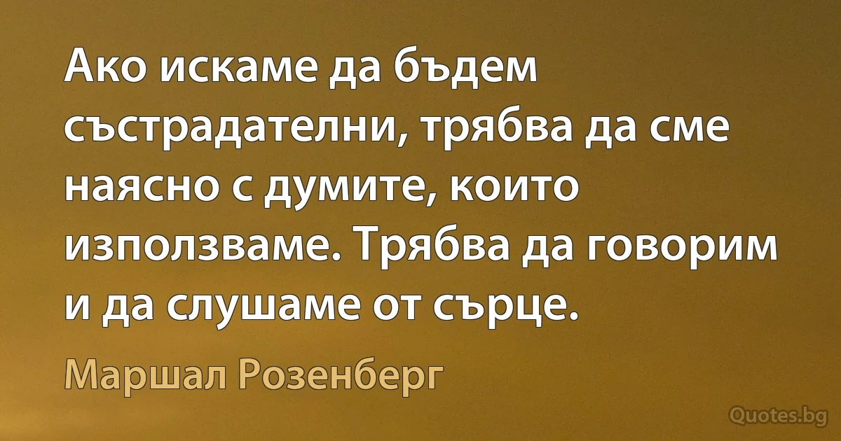 Ако искаме да бъдем състрадателни, трябва да сме наясно с думите, които използваме. Трябва да говорим и да слушаме от сърце. (Маршал Розенберг)