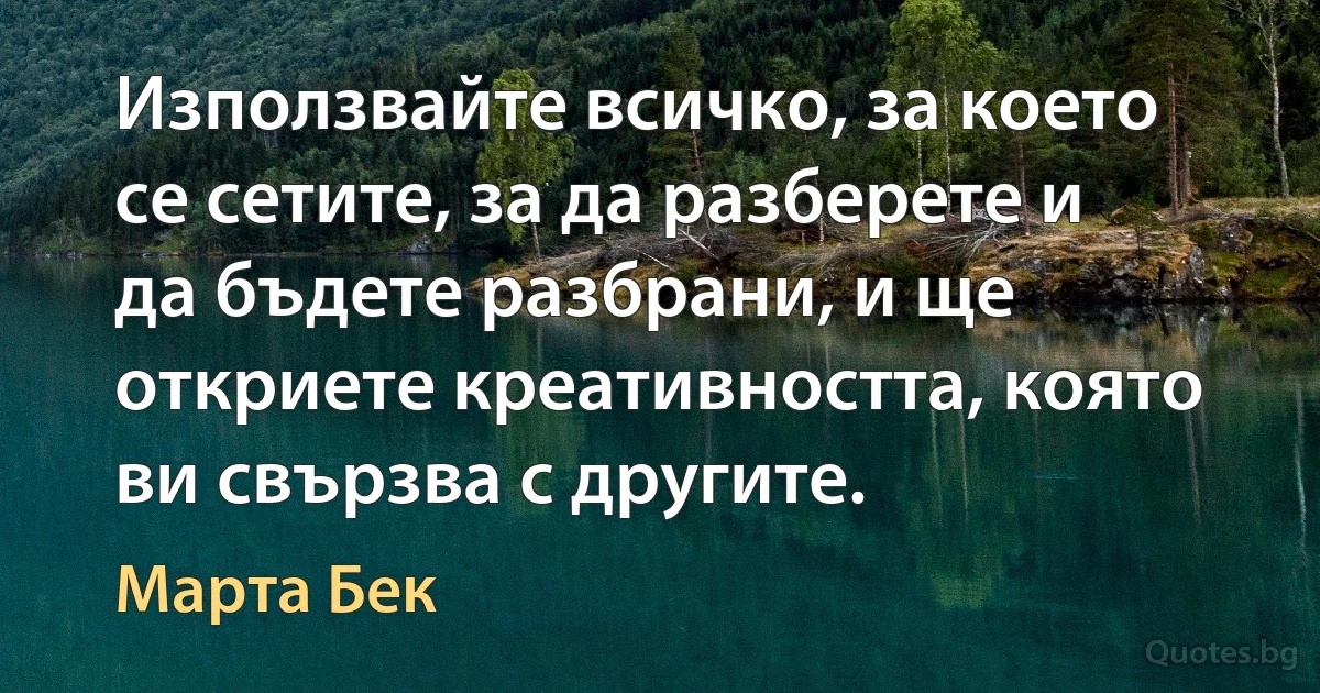 Използвайте всичко, за което се сетите, за да разберете и да бъдете разбрани, и ще откриете креативността, която ви свързва с другите. (Марта Бек)