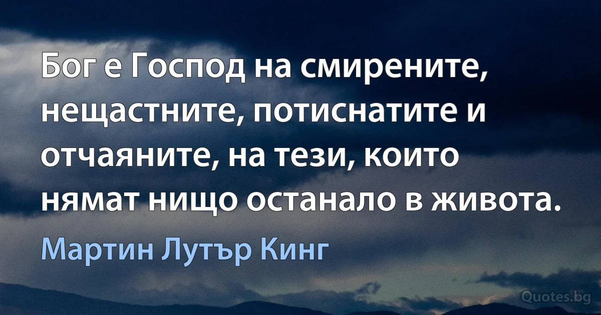 Бог е Господ на смирените, нещастните, потиснатите и отчаяните, на тези, които нямат нищо останало в живота. (Мартин Лутър Кинг)