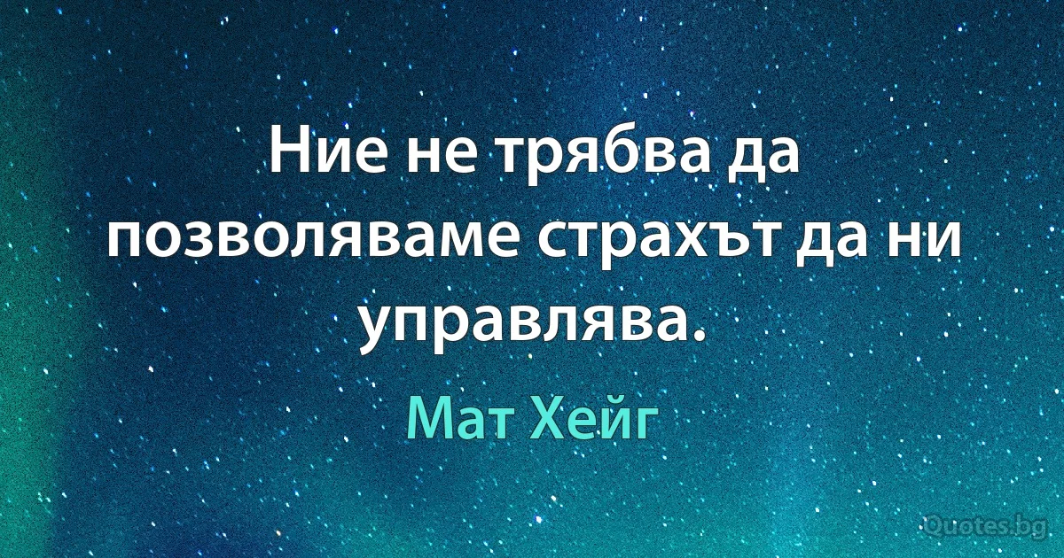 Ние не трябва да позволяваме страхът да ни управлява. (Мат Хейг)