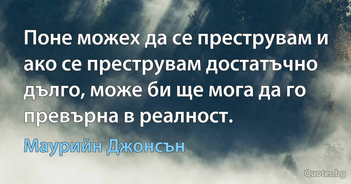 Поне можех да се преструвам и ако се преструвам достатъчно дълго, може би ще мога да го превърна в реалност. (Маурийн Джонсън)