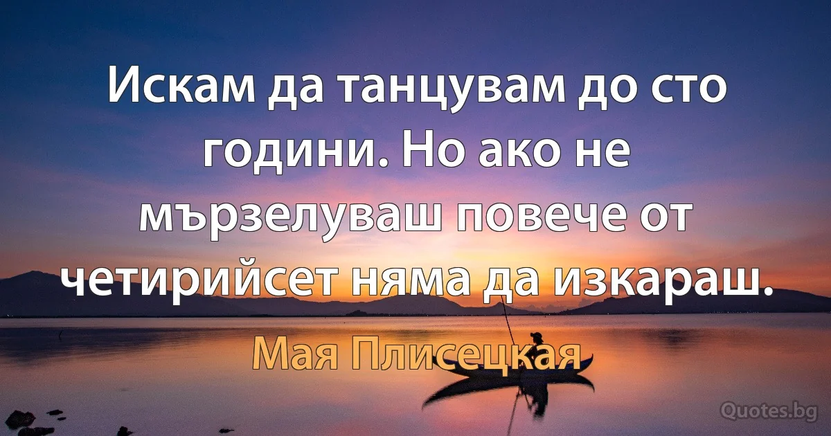 Искам да танцувам до сто години. Но ако не мързелуваш повече от четирийсет няма да изкараш. (Мая Плисецкая)