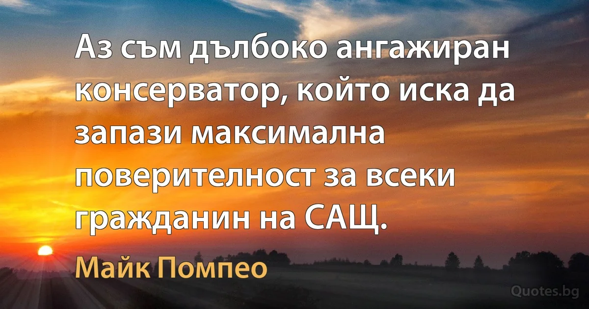 Аз съм дълбоко ангажиран консерватор, който иска да запази максимална поверителност за всеки гражданин на САЩ. (Майк Помпео)