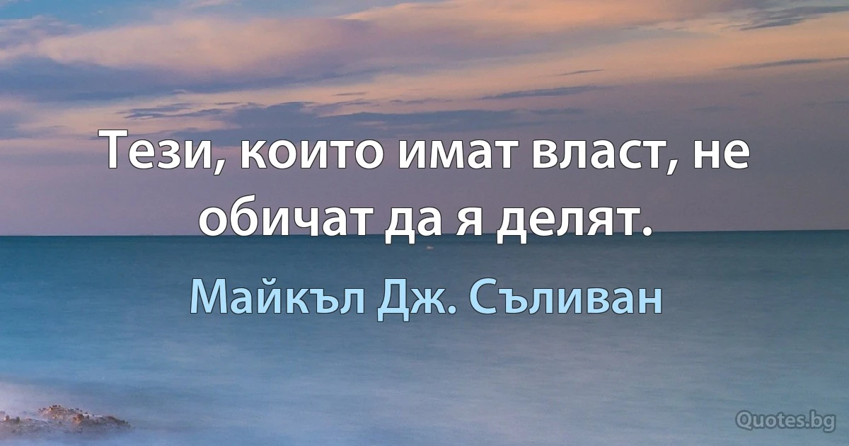 Тези, които имат власт, не обичат да я делят. (Майкъл Дж. Съливан)