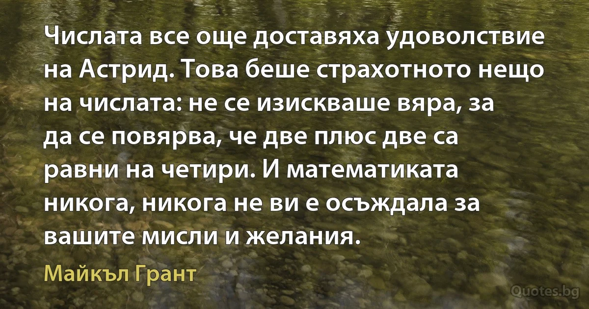 Числата все още доставяха удоволствие на Астрид. Това беше страхотното нещо на числата: не се изискваше вяра, за да се повярва, че две плюс две са равни на четири. И математиката никога, никога не ви е осъждала за вашите мисли и желания. (Майкъл Грант)