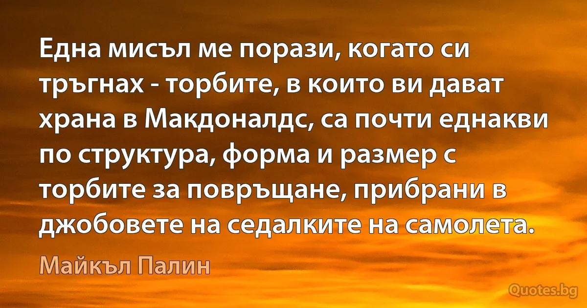 Една мисъл ме порази, когато си тръгнах - торбите, в които ви дават храна в Макдоналдс, са почти еднакви по структура, форма и размер с торбите за повръщане, прибрани в джобовете на седалките на самолета. (Майкъл Палин)