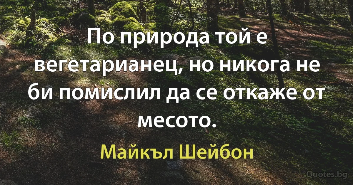 По природа той е вегетарианец, но никога не би помислил да се откаже от месото. (Майкъл Шейбон)