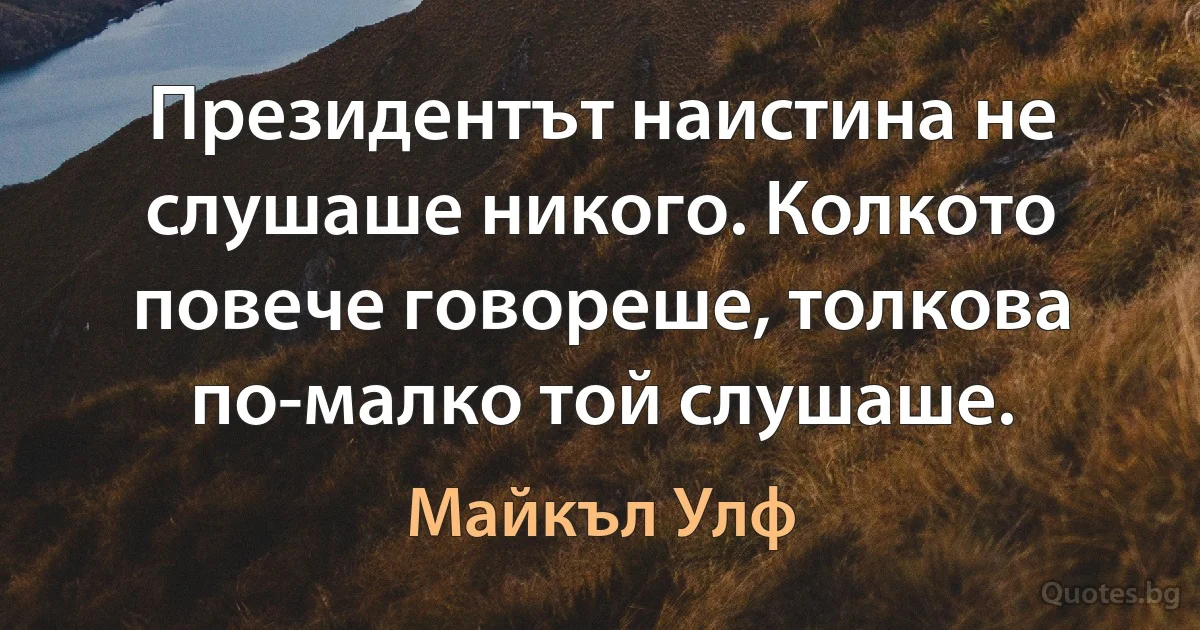 Президентът наистина не слушаше никого. Колкото повече говореше, толкова по-малко той слушаше. (Майкъл Улф)