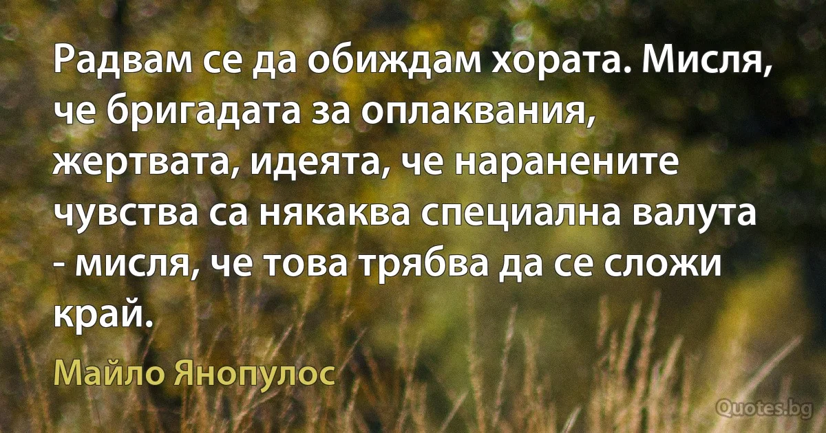 Радвам се да обиждам хората. Мисля, че бригадата за оплаквания, жертвата, идеята, че наранените чувства са някаква специална валута - мисля, че това трябва да се сложи край. (Майло Янопулос)