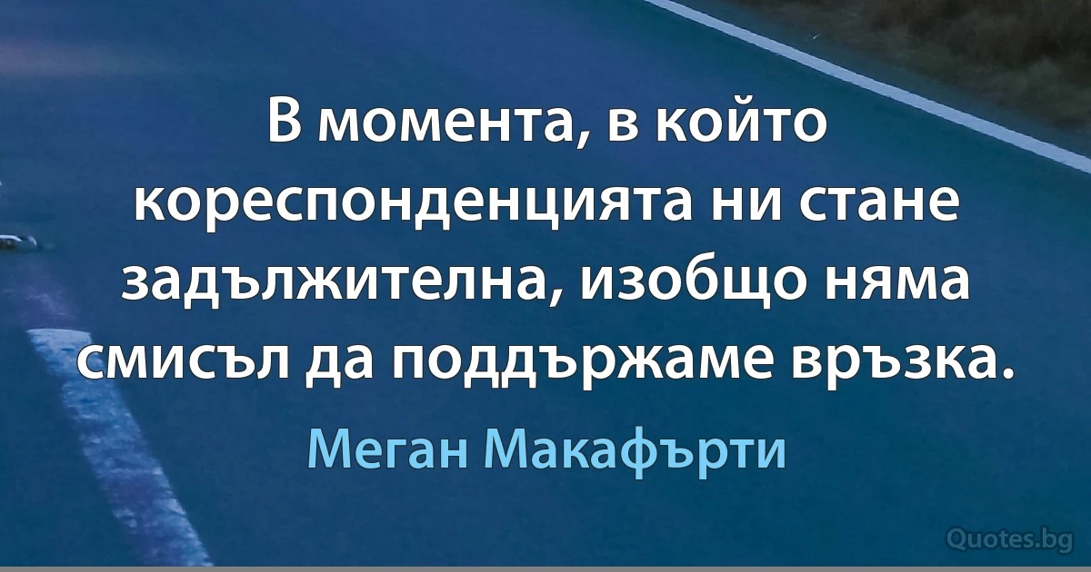 В момента, в който кореспонденцията ни стане задължителна, изобщо няма смисъл да поддържаме връзка. (Меган Макафърти)