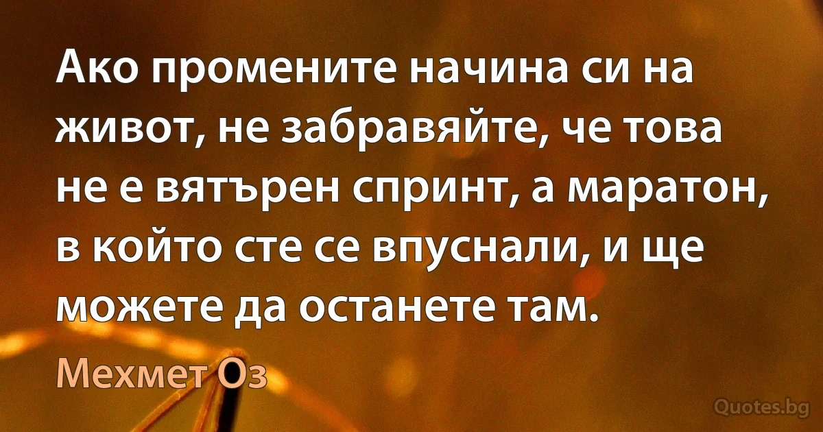 Ако промените начина си на живот, не забравяйте, че това не е вятърен спринт, а маратон, в който сте се впуснали, и ще можете да останете там. (Мехмет Оз)