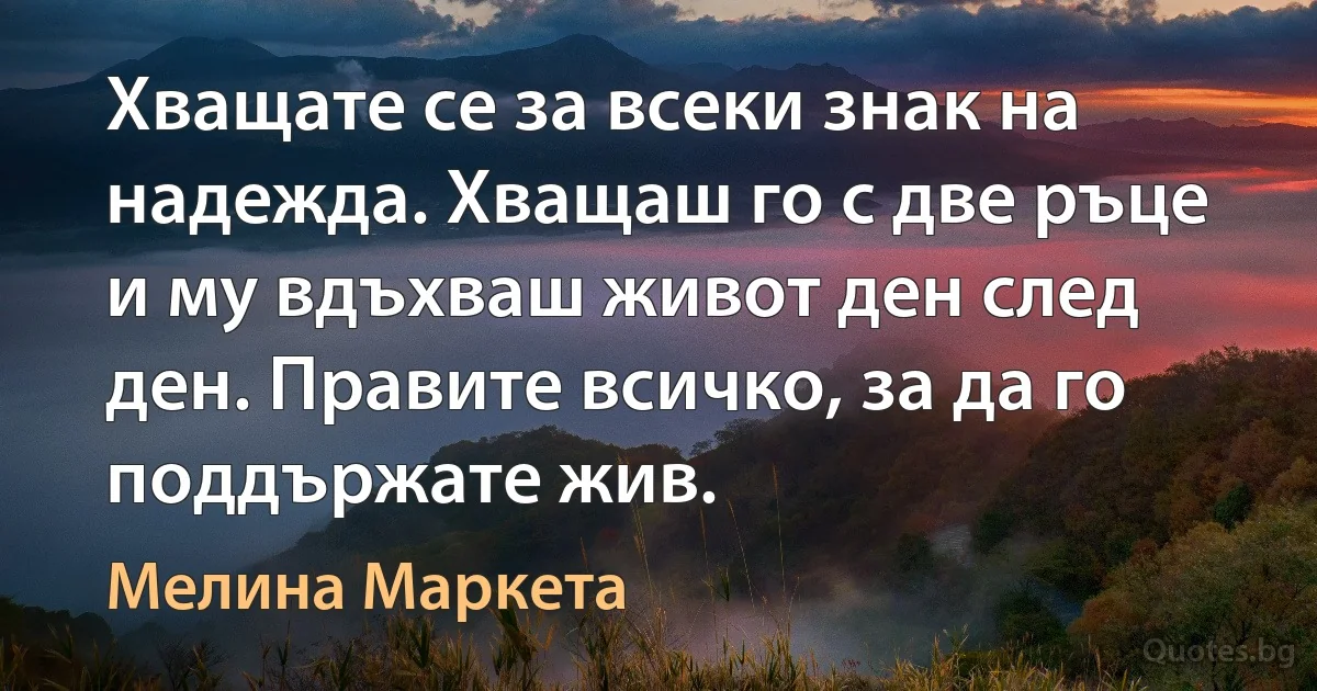 Хващате се за всеки знак на надежда. Хващаш го с две ръце и му вдъхваш живот ден след ден. Правите всичко, за да го поддържате жив. (Мелина Маркета)