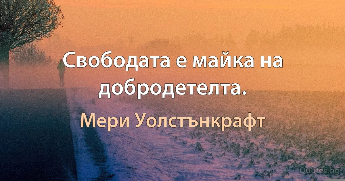 Свободата е майка на добродетелта. (Мери Уолстънкрафт)