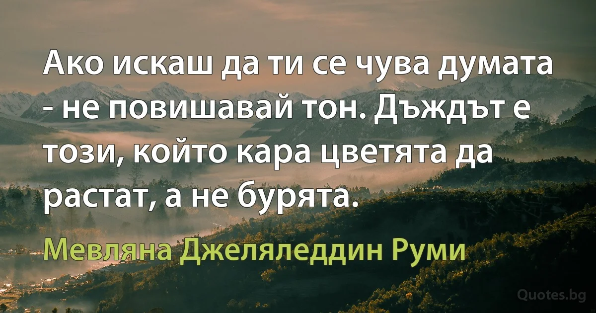 Ако искаш да ти се чува думата - не повишавай тон. Дъждът е този, който кара цветята да растат, а не бурята. (Мевляна Джеляледдин Руми)