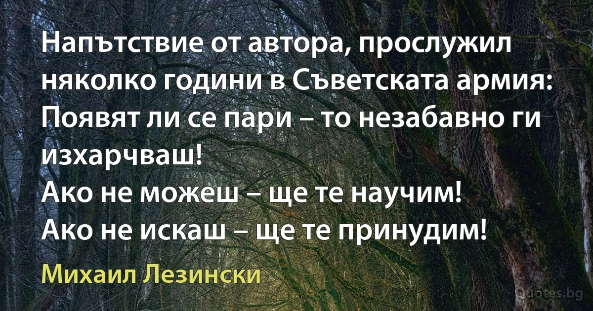 Напътствие от автора, прослужил няколко години в Съветската армия:
Появят ли се пари – то незабавно ги изхарчваш!
Ако не можеш – ще те научим!
Ако не искаш – ще те принудим! (Михаил Лезински)