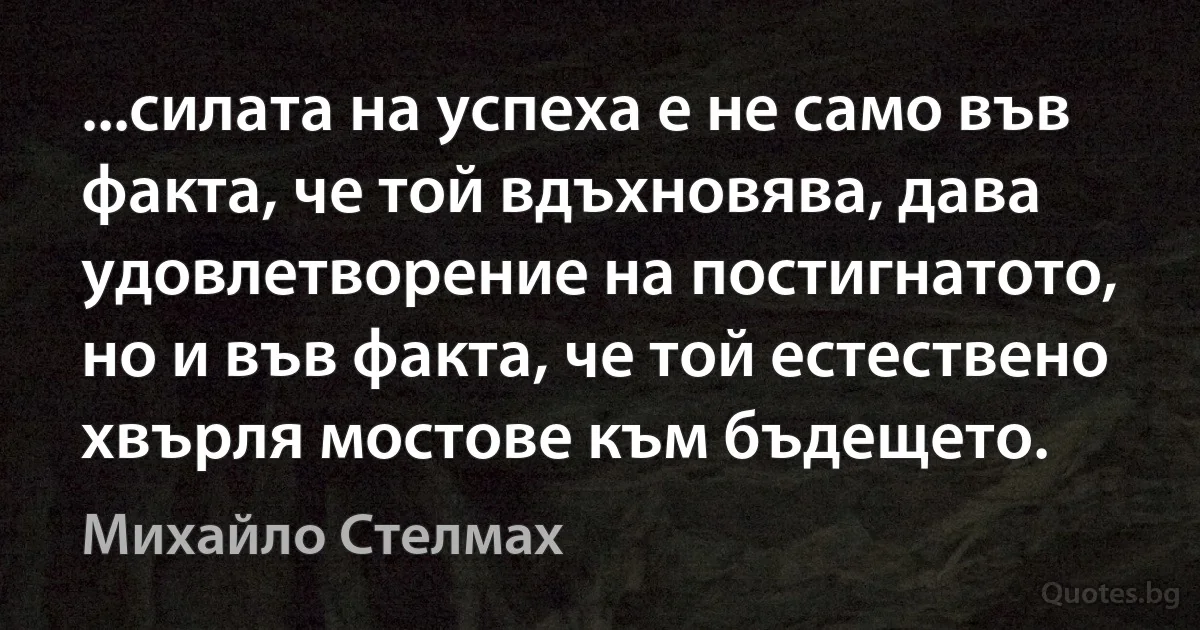 ...силата на успеха е не само във факта, че той вдъхновява, дава удовлетворение на постигнатото, но и във факта, че той естествено хвърля мостове към бъдещето. (Михайло Стелмах)