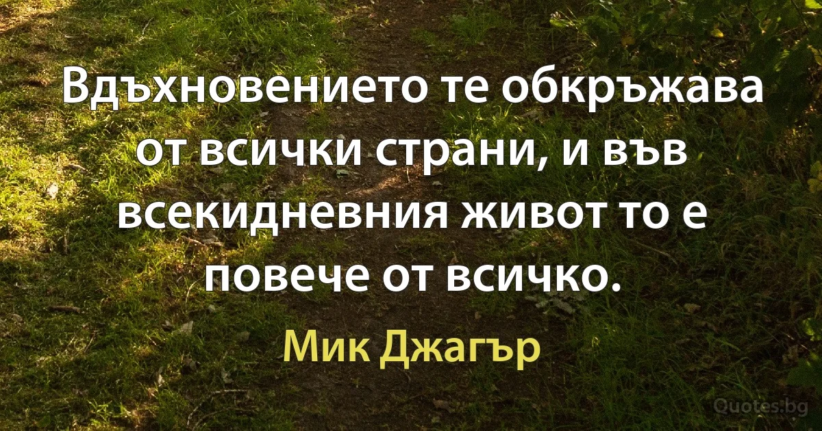 Вдъхновението те обкръжава от всички страни, и във всекидневния живот то е повече от всичко. (Мик Джагър)