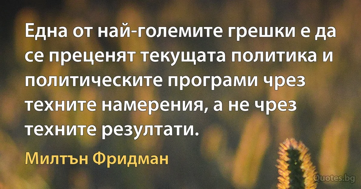 Една от най-големите грешки е да се преценят текущата политика и политическите програми чрез техните намерения, а не чрез техните резултати. (Милтън Фридман)