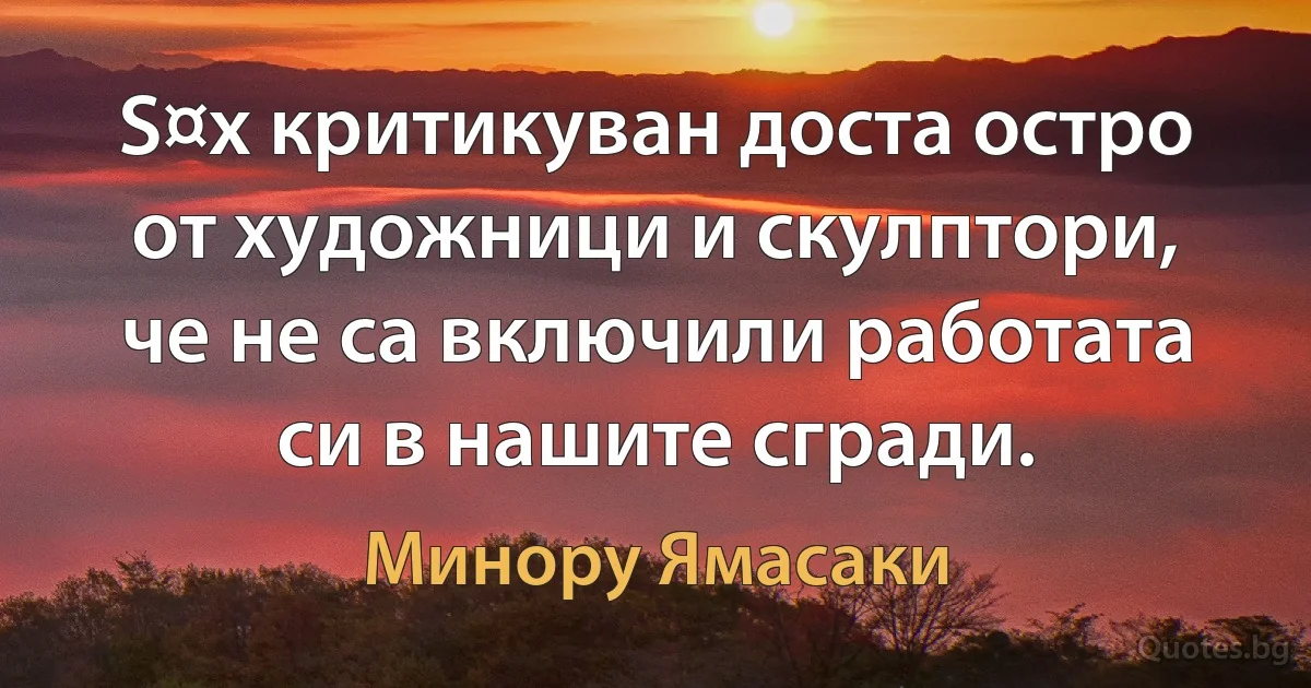 Ѕ¤х критикуван доста остро от художници и скулптори, че не са включили работата си в нашите сгради. (Минору Ямасаки)