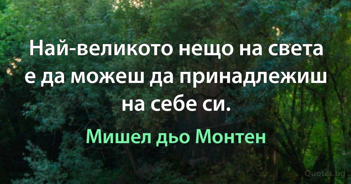 Най-великото нещо на света е да можеш да принадлежиш на себе си. (Мишел дьо Монтен)