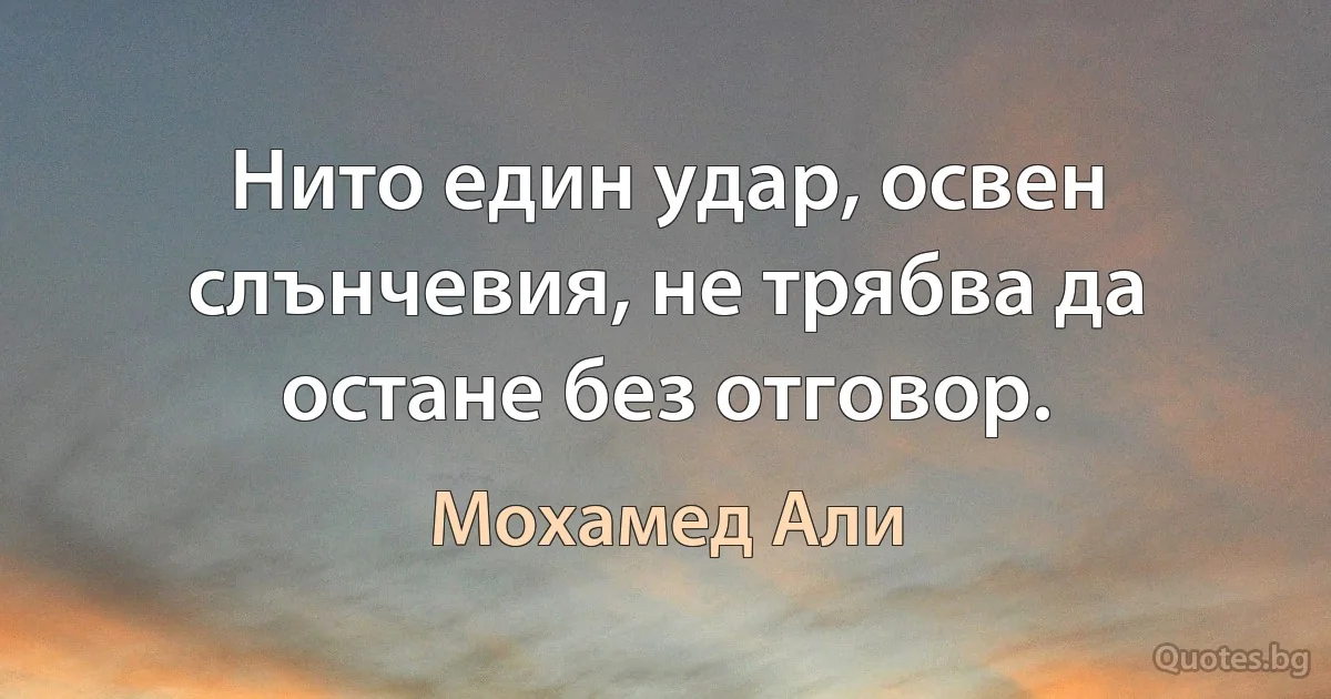 Нито един удар, освен слънчевия, не трябва да остане без отговор. (Мохамед Али)