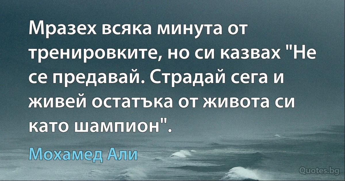 Мразех всяка минута от тренировките, но си казвах "Не се предавай. Страдай сега и живей остатъка от живота си като шампион". (Мохамед Али)