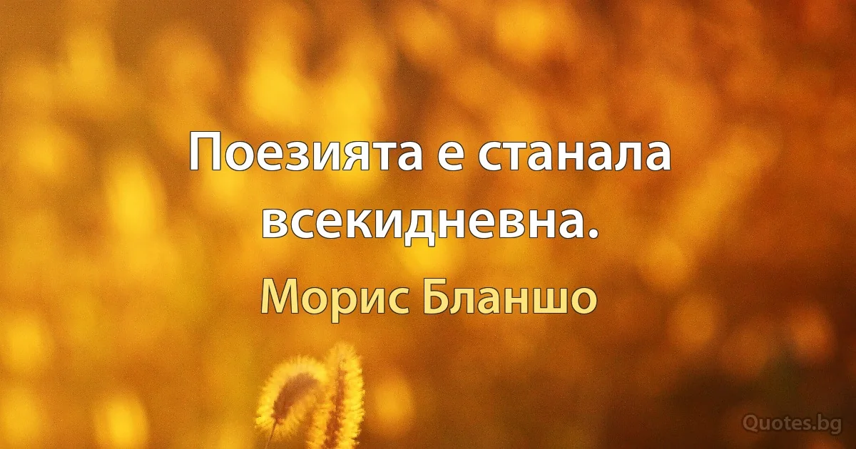 Поезията е станала всекидневна. (Морис Бланшо)