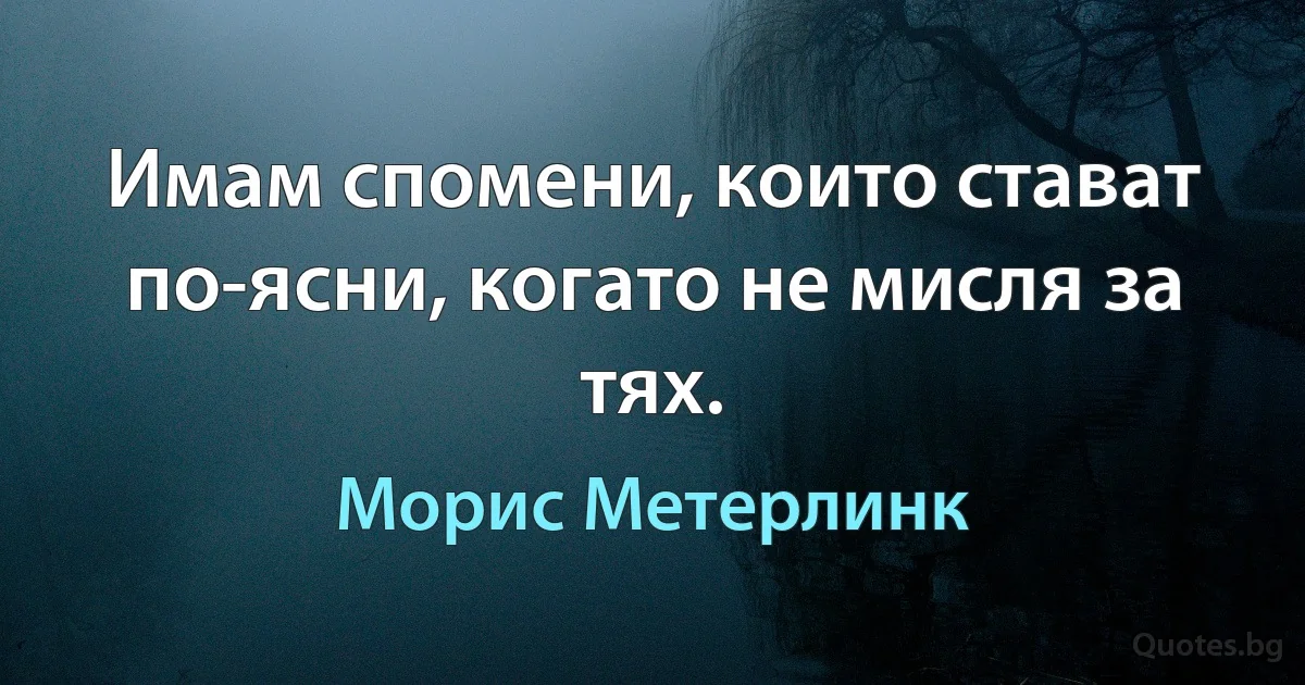 Имам спомени, които стават по-ясни, когато не мисля за тях. (Морис Метерлинк)