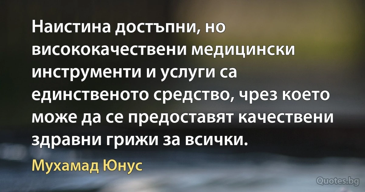 Наистина достъпни, но висококачествени медицински инструменти и услуги са единственото средство, чрез което може да се предоставят качествени здравни грижи за всички. (Мухамад Юнус)