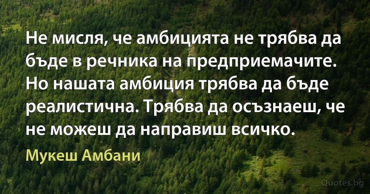 Не мисля, че амбицията не трябва да бъде в речника на предприемачите. Но нашата амбиция трябва да бъде реалистична. Трябва да осъзнаеш, че не можеш да направиш всичко. (Мукеш Амбани)