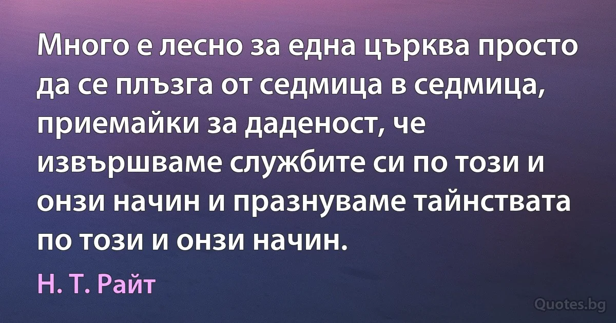 Много е лесно за една църква просто да се плъзга от седмица в седмица, приемайки за даденост, че извършваме службите си по този и онзи начин и празнуваме тайнствата по този и онзи начин. (Н. Т. Райт)