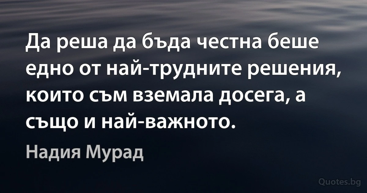 Да реша да бъда честна беше едно от най-трудните решения, които съм вземала досега, а също и най-важното. (Надия Мурад)