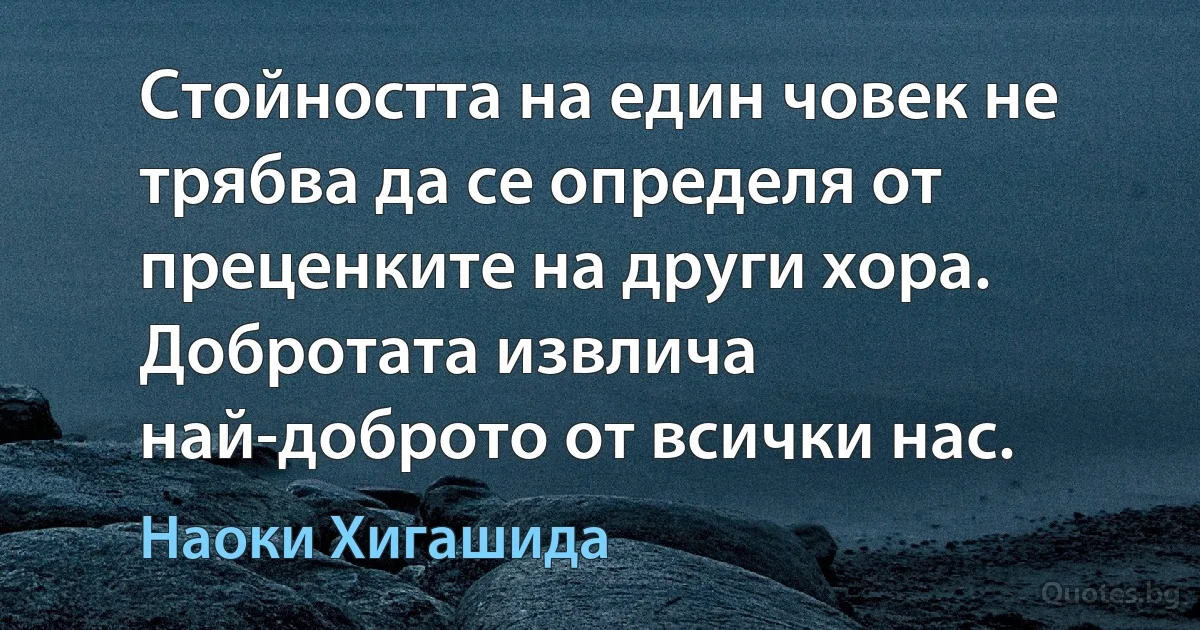 Стойността на един човек не трябва да се определя от преценките на други хора. Добротата извлича най-доброто от всички нас. (Наоки Хигашида)