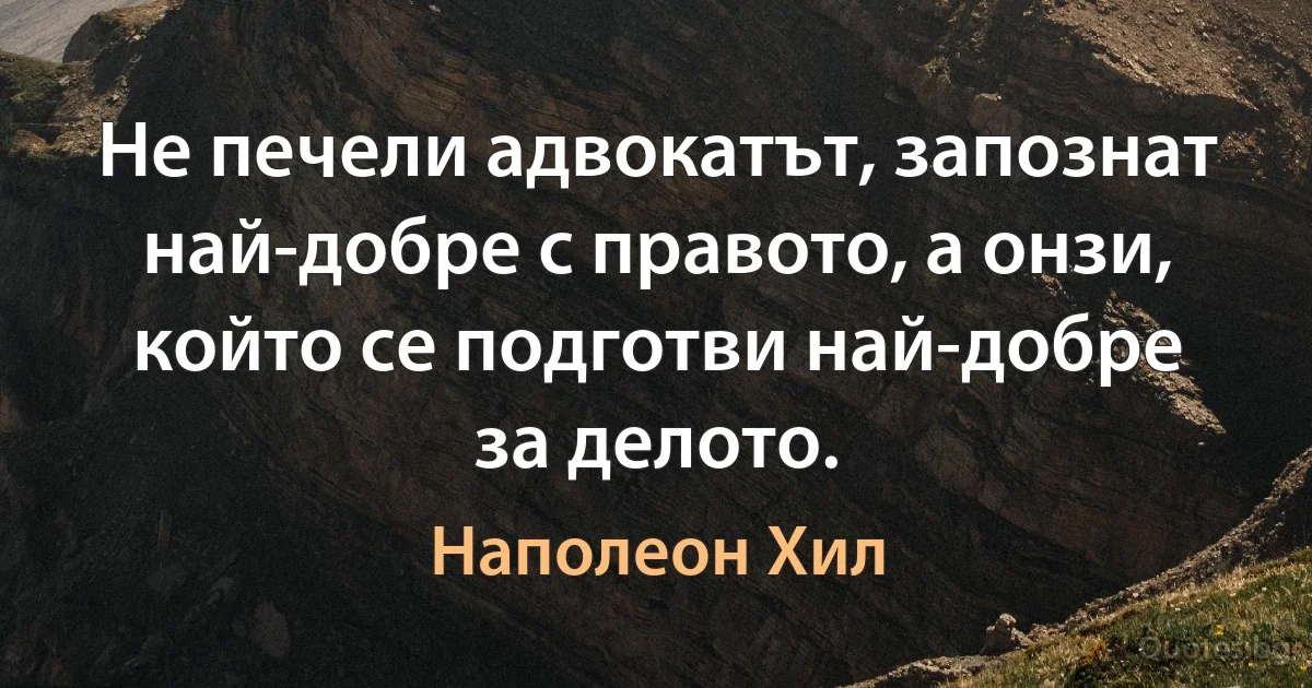 Не печели адвокатът, запознат най-добре с правото, а онзи, който се подготви най-добре за делото. (Наполеон Хил)