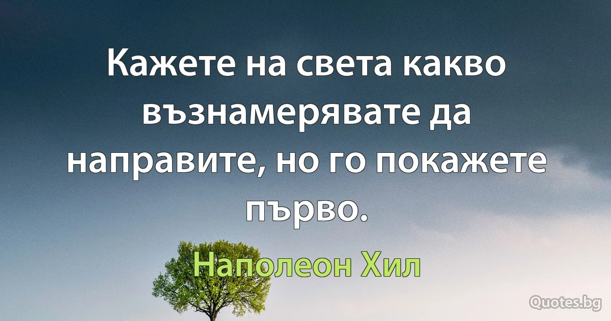 Кажете на света какво възнамерявате да направите, но го покажете първо. (Наполеон Хил)