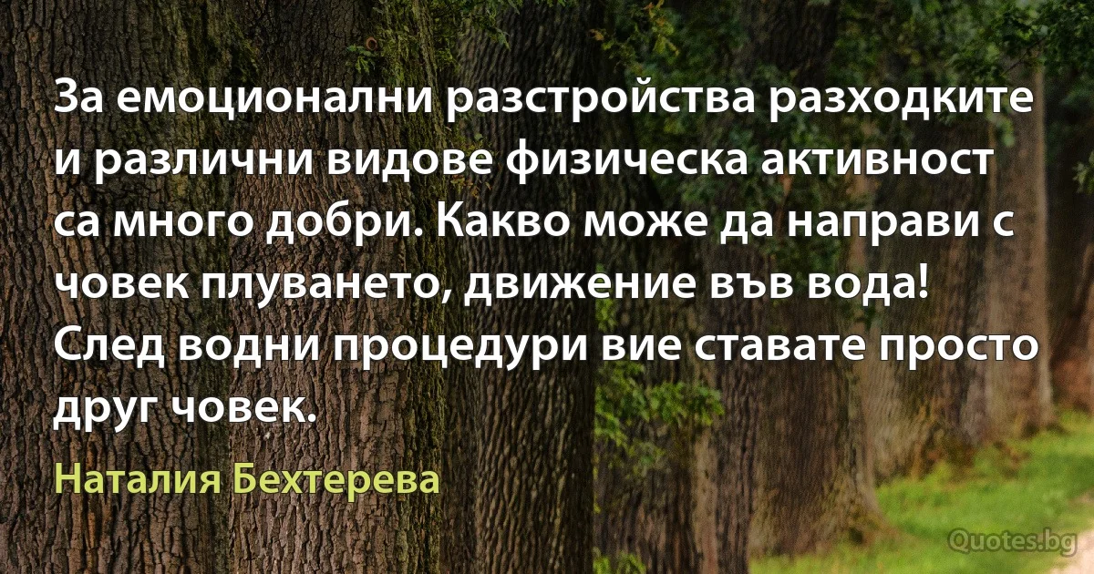 За емоционални разстройства разходките и различни видове физическа активност са много добри. Какво може да направи с човек плуването, движение във вода! След водни процедури вие ставате просто друг човек. (Наталия Бехтерева)