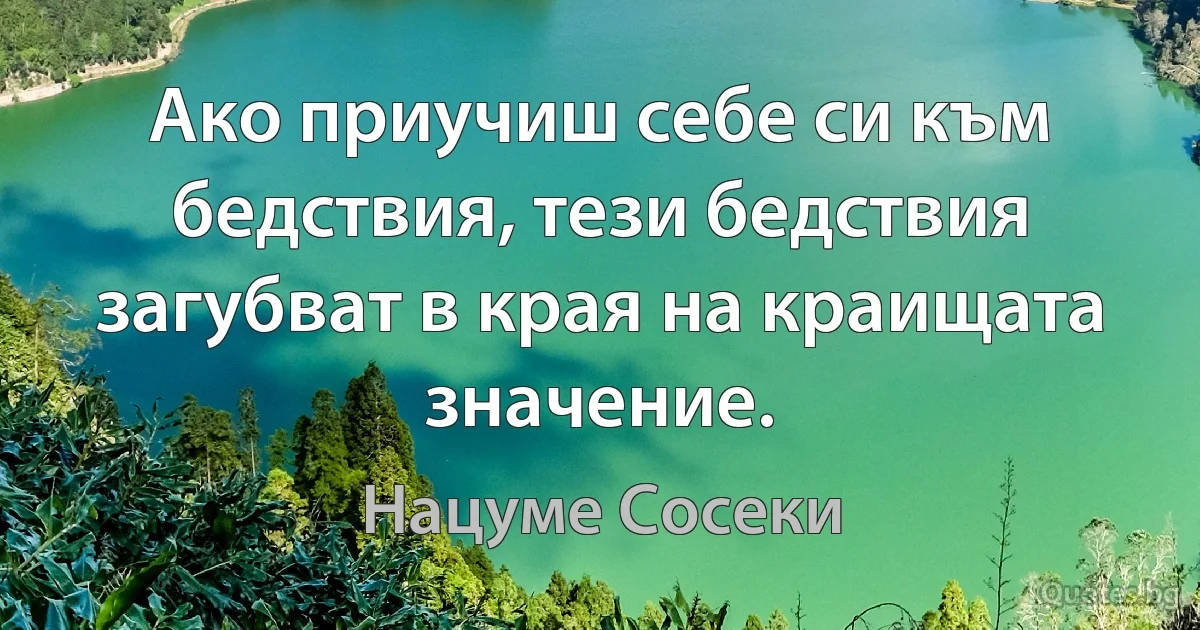 Ако приучиш себе си към бедствия, тези бедствия загубват в края на краищата значение. (Нацуме Сосеки)