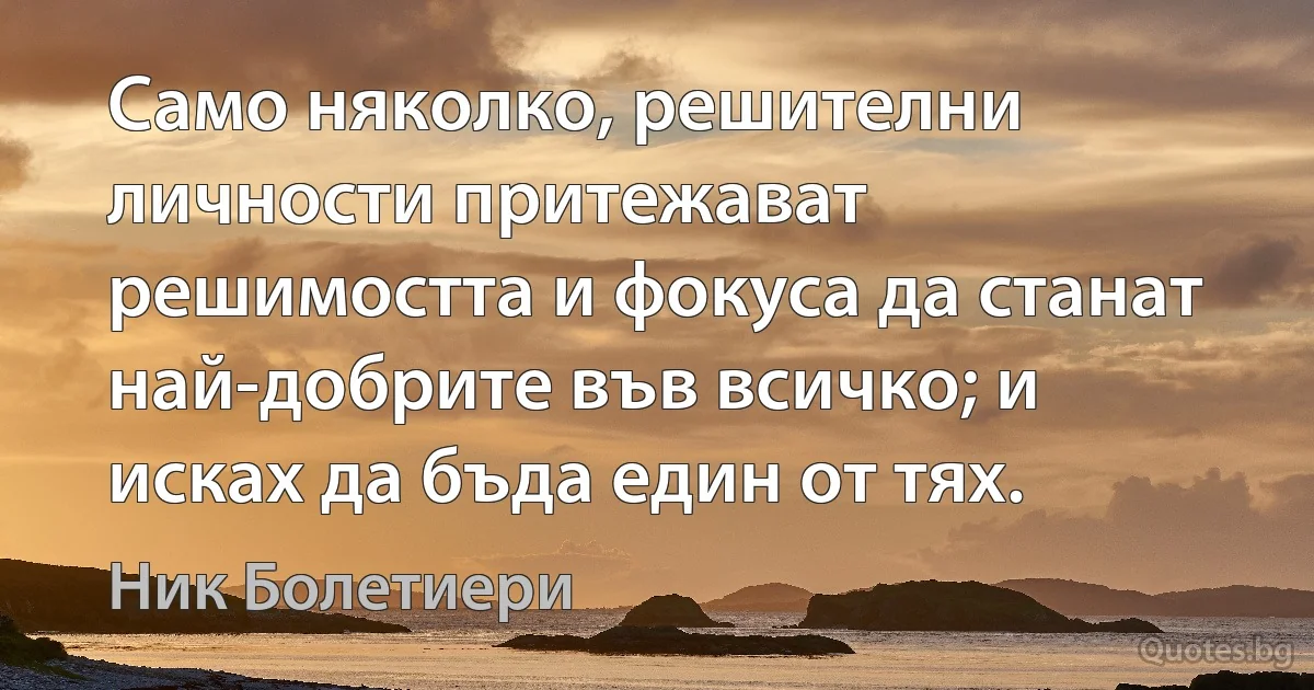 Само няколко, решителни личности притежават решимостта и фокуса да станат най-добрите във всичко; и исках да бъда един от тях. (Ник Болетиери)