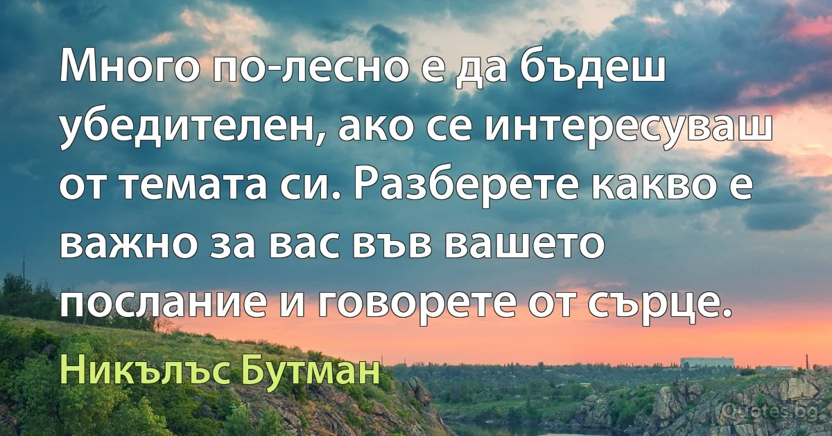 Много по-лесно е да бъдеш убедителен, ако се интересуваш от темата си. Разберете какво е важно за вас във вашето послание и говорете от сърце. (Никълъс Бутман)