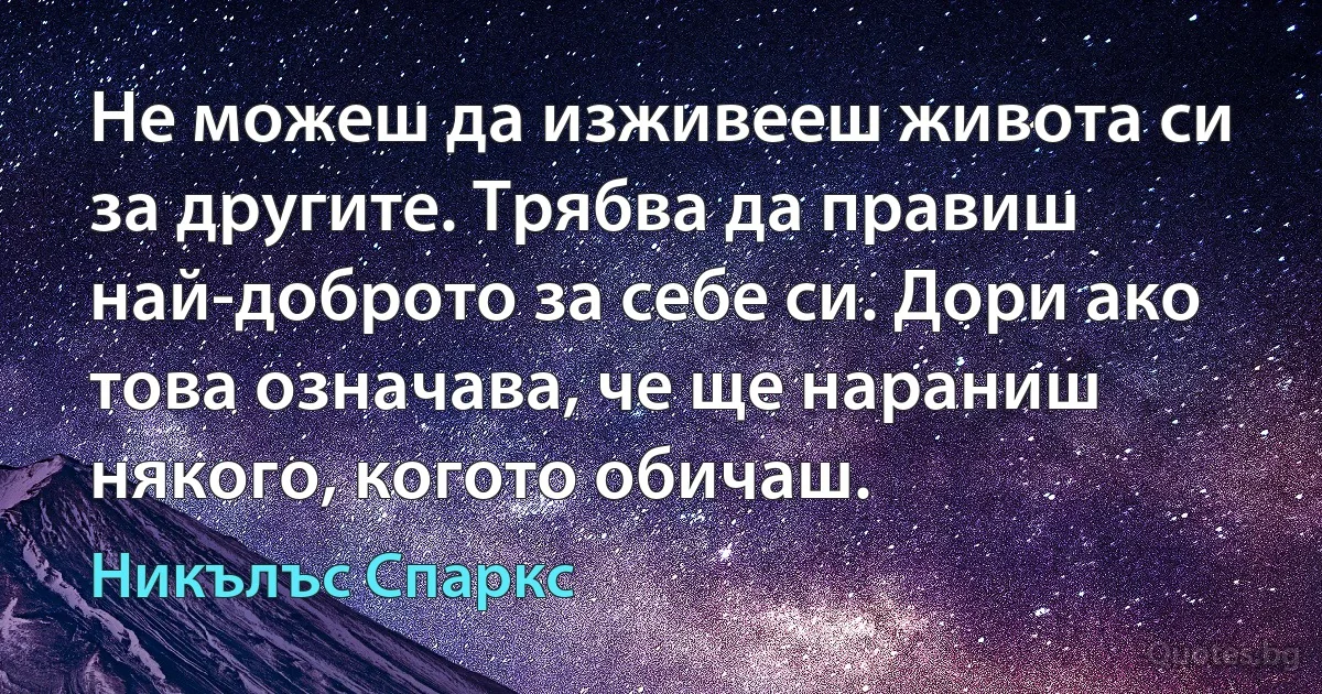 Не можеш да изживееш живота си за другите. Трябва да правиш най-доброто за себе си. Дори ако това означава, че ще нараниш някого, когото обичаш. (Никълъс Спаркс)