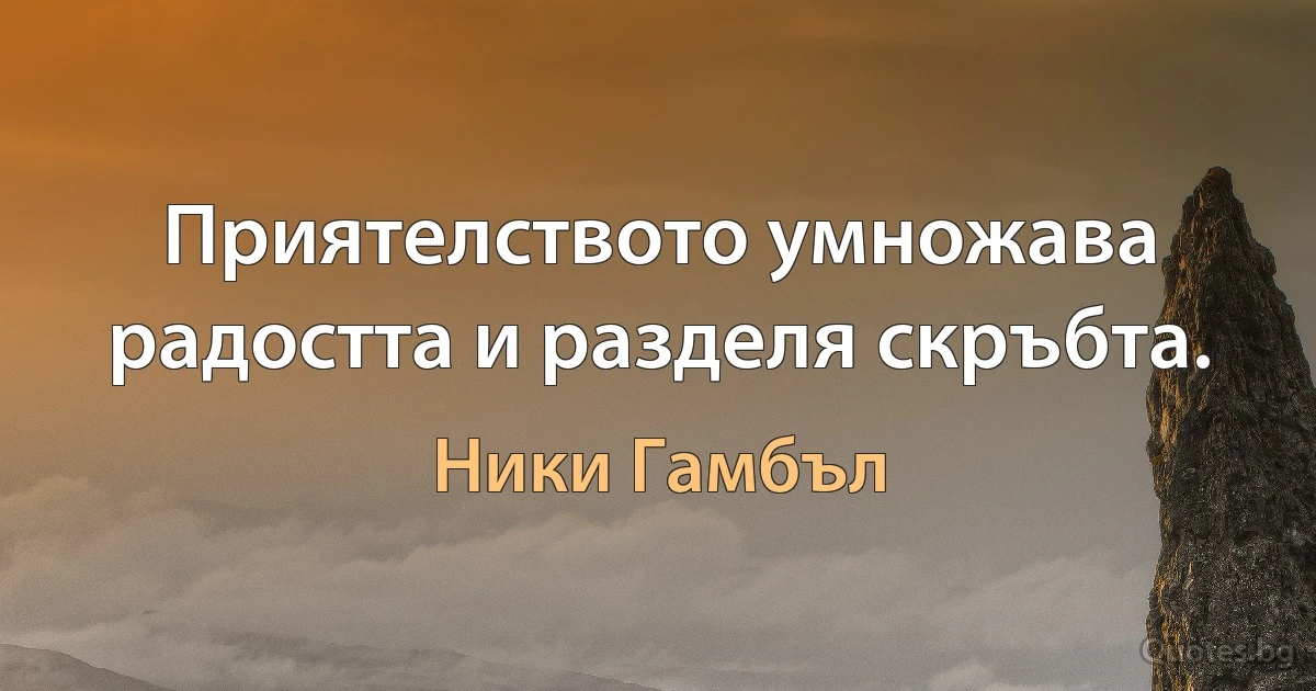 Приятелството умножава радостта и разделя скръбта. (Ники Гамбъл)